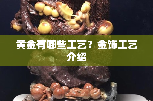 黄金有哪些工艺？金饰工艺介绍