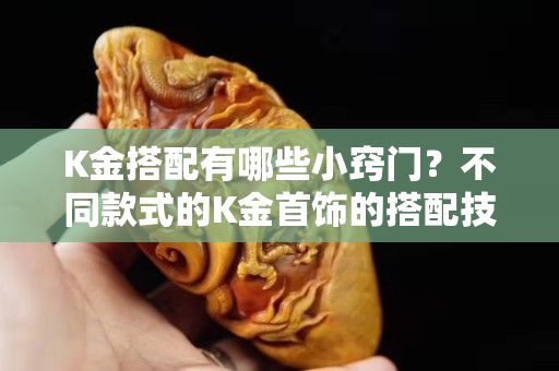 K金搭配有哪些小窍门？不同款式的K金首饰的搭配技巧