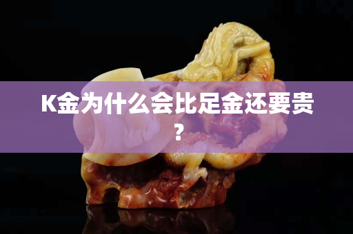 K金为什么会比足金还要贵？