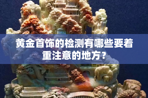 黄金首饰的检测有哪些要着重注意的地方？