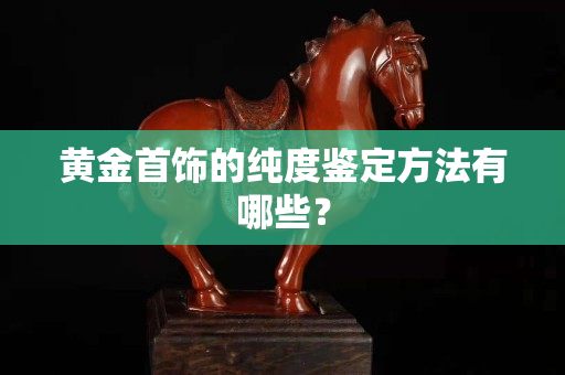 黄金首饰的纯度鉴定方法有哪些？