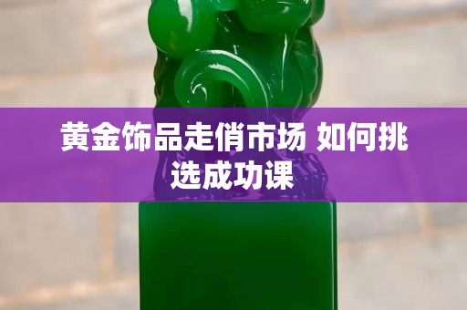 黄金饰品走俏市场 如何挑选成功课