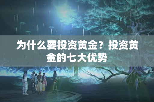 为什么要投资黄金？投资黄金的七大优势