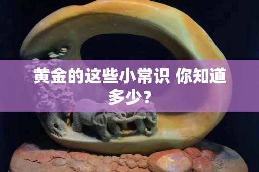 黄金的这些小常识 你知道多少？