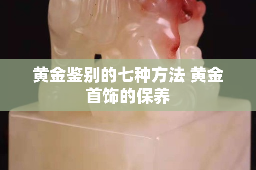 黄金鉴别的七种方法 黄金首饰的保养
