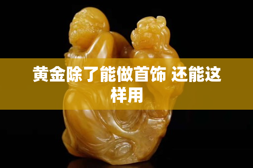 黄金除了能做首饰 还能这样用