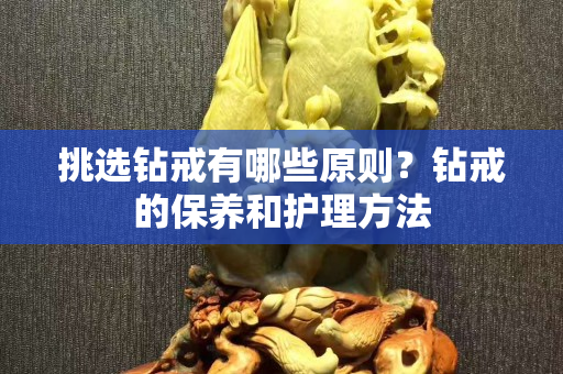 挑选钻戒有哪些原则？钻戒的保养和护理方法