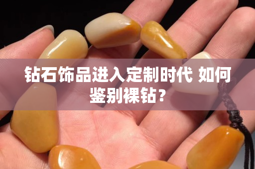 钻石饰品进入定制时代 如何鉴别裸钻？