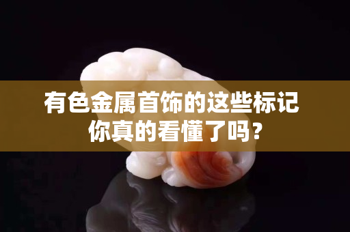 有色金属首饰的这些标记 你真的看懂了吗？