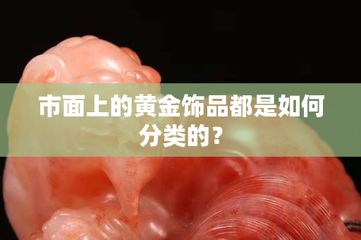 市面上的黄金饰品都是如何分类的？