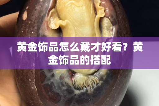黄金饰品怎么戴才好看？黄金饰品的搭配
