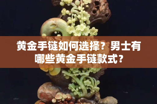黄金手链如何选择？男士有哪些黄金手链款式？