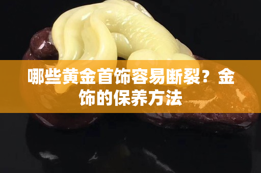 哪些黄金首饰容易断裂？金饰的保养方法