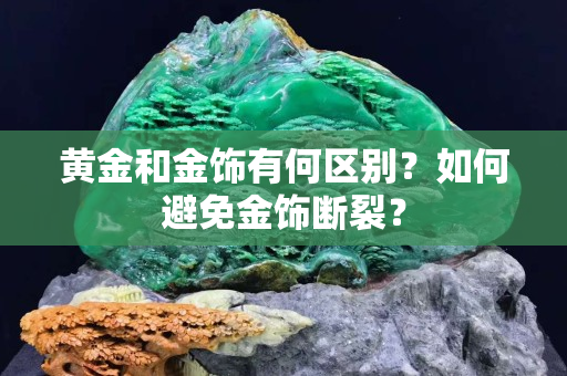 黄金和金饰有何区别？如何避免金饰断裂？