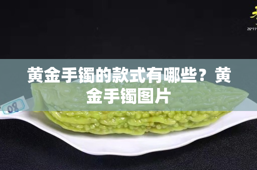 黄金手镯的款式有哪些？黄金手镯图片