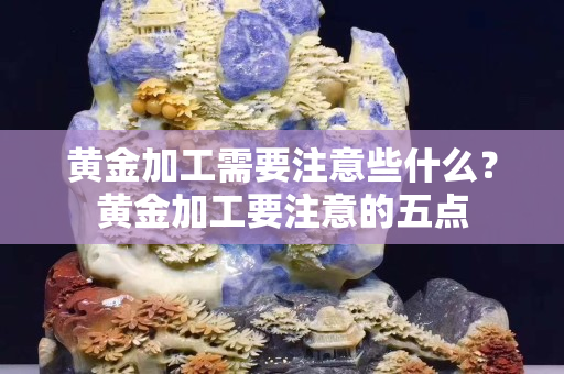 黄金加工需要注意些什么？黄金加工要注意的五点