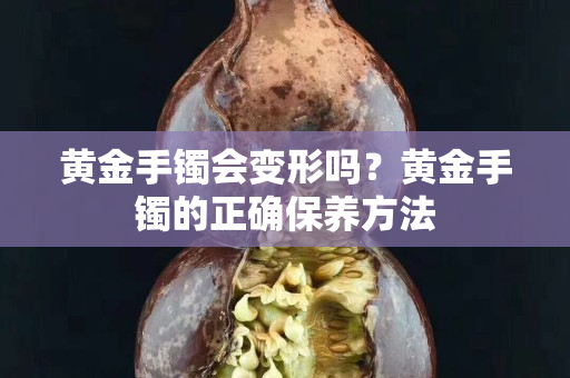 黄金手镯会变形吗？黄金手镯的正确保养方法