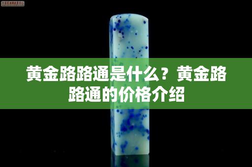 黄金路路通是什么？黄金路路通的价格介绍