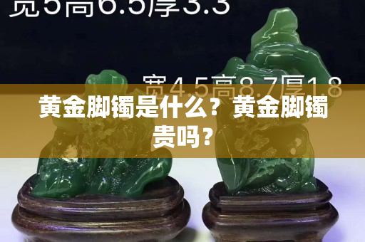 黄金脚镯是什么？黄金脚镯贵吗？
