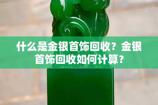 什么是金银首饰回收？金银首饰回收如何计算？