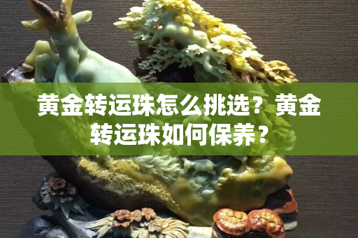 黄金转运珠怎么挑选？黄金转运珠如何保养？