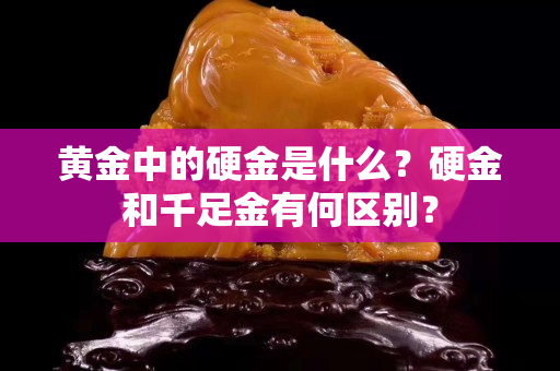 黄金中的硬金是什么？硬金和千足金有何区别？
