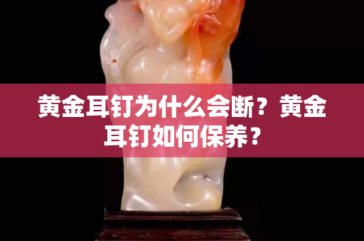 黄金耳钉为什么会断？黄金耳钉如何保养？
