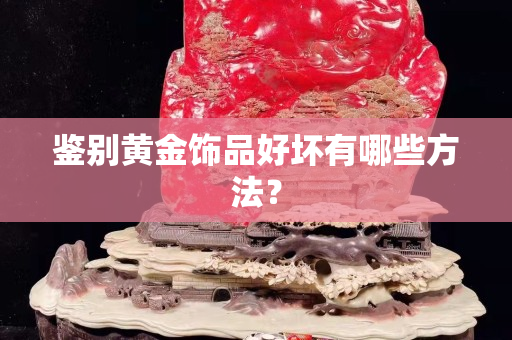 鉴别黄金饰品好坏有哪些方法？