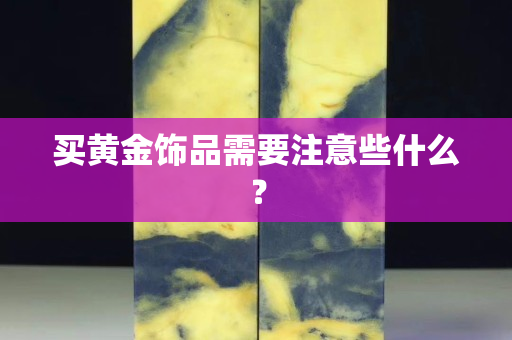 买黄金饰品需要注意些什么？