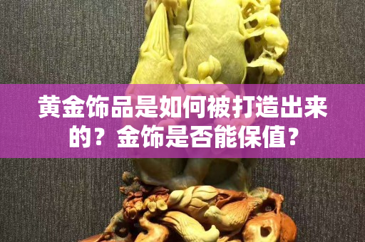 黄金饰品是如何被打造出来的？金饰是否能保值？