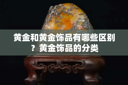 黄金和黄金饰品有哪些区别？黄金饰品的分类