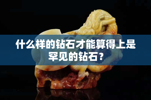 什么样的钻石才能算得上是罕见的钻石？