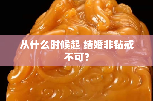 从什么时候起 结婚非钻戒不可？