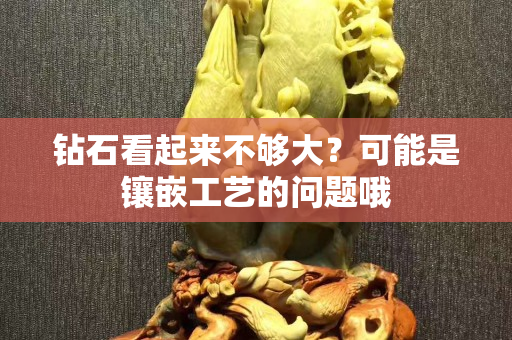 钻石看起来不够大？可能是镶嵌工艺的问题哦