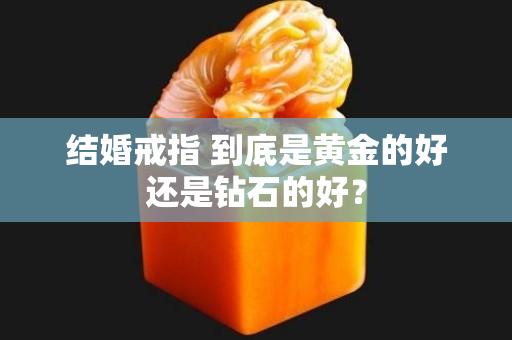 结婚戒指 到底是黄金的好还是钻石的好？