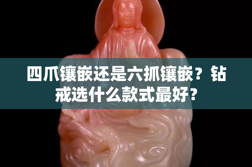 四爪镶嵌还是六抓镶嵌？钻戒选什么款式最好？