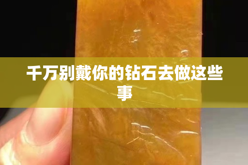 千万别戴你的钻石去做这些事