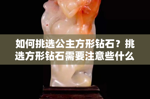 如何挑选公主方形钻石？挑选方形钻石需要注意些什么？