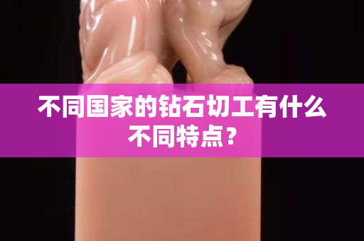 不同国家的钻石切工有什么不同特点？