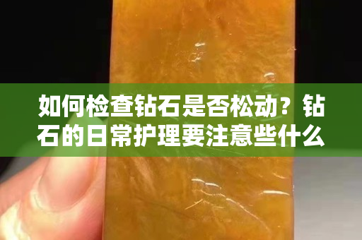 如何检查钻石是否松动？钻石的日常护理要注意些什么？