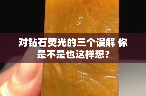 对钻石荧光的三个误解 你是不是也这样想？