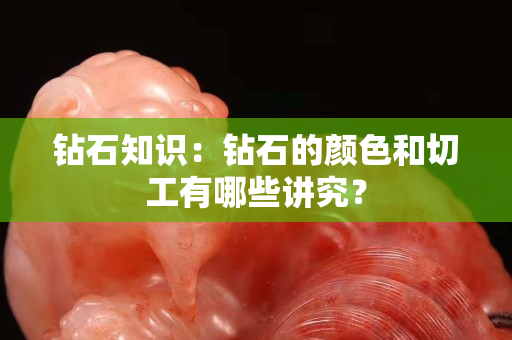 钻石知识：钻石的颜色和切工有哪些讲究？