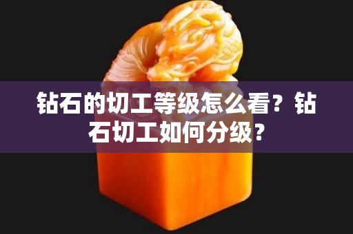 钻石的切工等级怎么看？钻石切工如何分级？