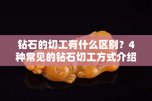 钻石的切工有什么区别？4种常见的钻石切工方式介绍