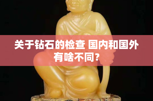 关于钻石的检查 国内和国外有啥不同？