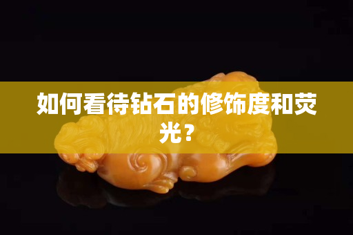 如何看待钻石的修饰度和荧光？
