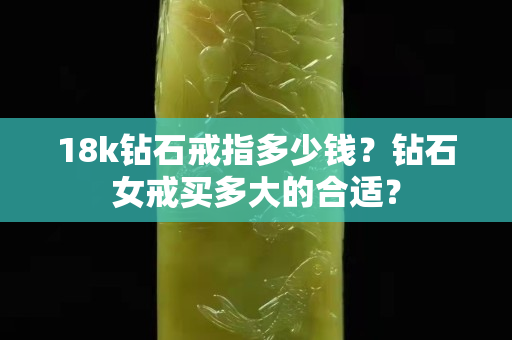 18k钻石戒指多少钱？钻石女戒买多大的合适？