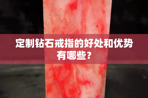 定制钻石戒指的好处和优势有哪些？