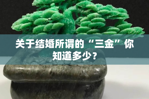 关于结婚所谓的“三金”你知道多少？