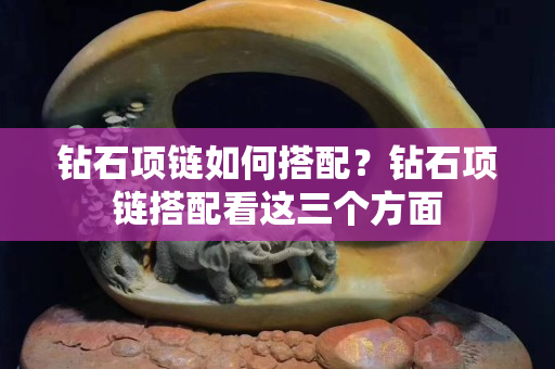 钻石项链如何搭配？钻石项链搭配看这三个方面